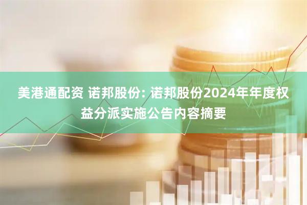 美港通配资 诺邦股份: 诺邦股份2024年年度权益分派实施公告内容摘要
