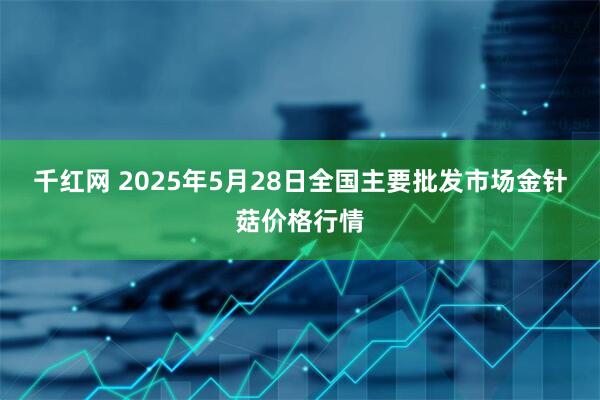 千红网 2025年5月28日全国主要批发市场金针菇价格行情