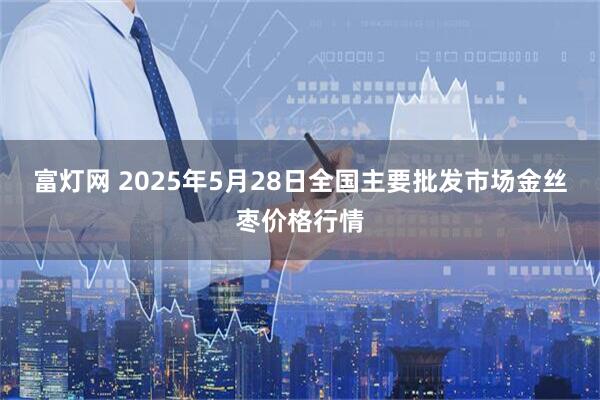 富灯网 2025年5月28日全国主要批发市场金丝枣价格行情
