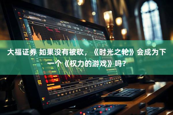大福证券 如果没有被砍，《时光之轮》会成为下一个《权力的游戏》吗？