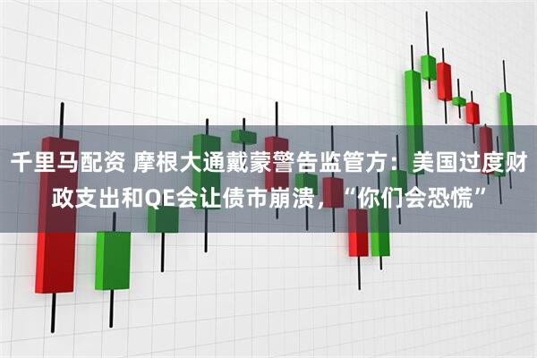 千里马配资 摩根大通戴蒙警告监管方：美国过度财政支出和QE会让债市崩溃，“你们会恐慌”