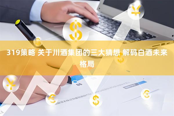 319策略 关于川酒集团的三大猜想 解码白酒未来格局