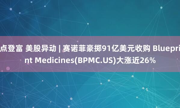 点登富 美股异动 | 赛诺菲豪掷91亿美元收购 Blueprint Medicines(BPMC.US)大涨近26%