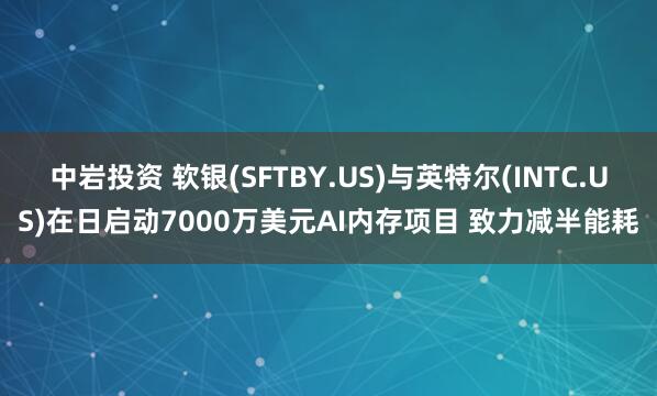 中岩投资 软银(SFTBY.US)与英特尔(INTC.US)在日启动7000万美元AI内存项目 致力减半能耗