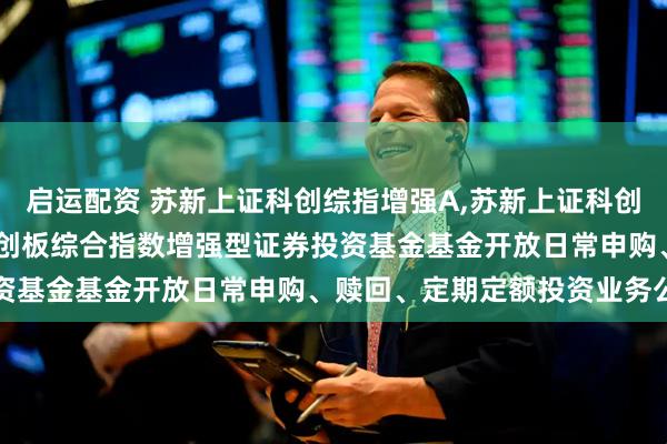 启运配资 苏新上证科创综指增强A,苏新上证科创综指增强C: 苏新上证科创板综合指数增强型证券投资基金基金开放日常申购、赎回、定期定额投资业务公告