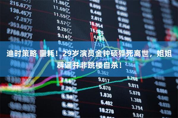 迪时策略 噩耗！29岁演员金钟硕猝死离世，姐姐辟谣并非跳楼自杀！