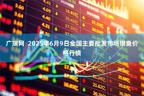 广瑞网  2025年6月9日全国主要批发市场银鱼价格行情