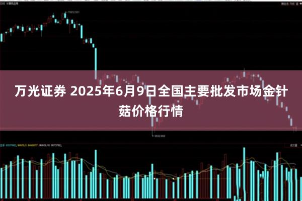 万光证券 2025年6月9日全国主要批发市场金针菇价格行情