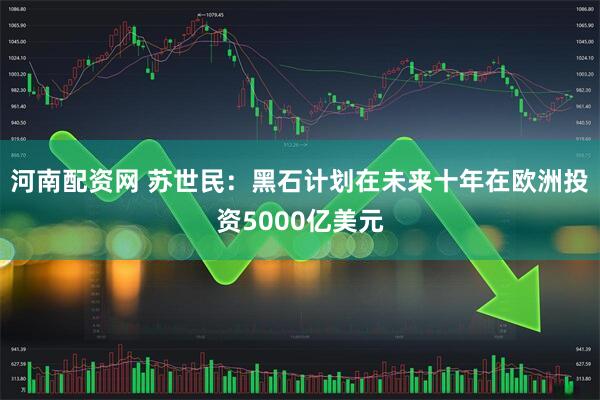 河南配资网 苏世民：黑石计划在未来十年在欧洲投资5000亿美元