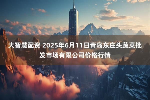大智慧配资 2025年6月11日青岛东庄头蔬菜批发市场有限公司价格行情