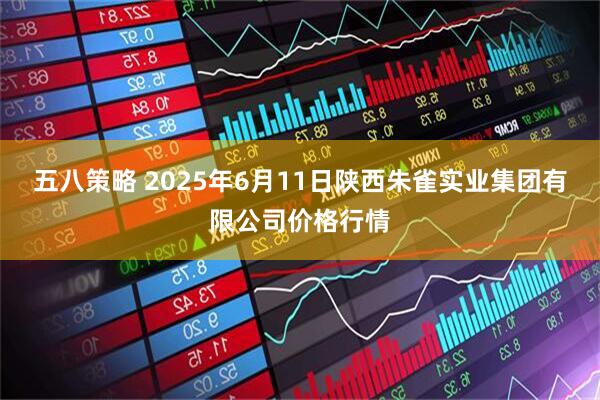 五八策略 2025年6月11日陕西朱雀实业集团有限公司价格行情