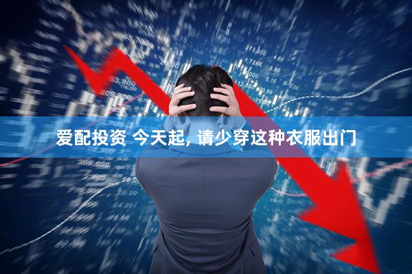 爱配投资 今天起, 请少穿这种衣服出门