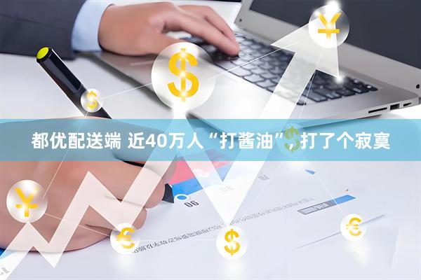 都优配送端 近40万人“打酱油”, 打了个寂寞
