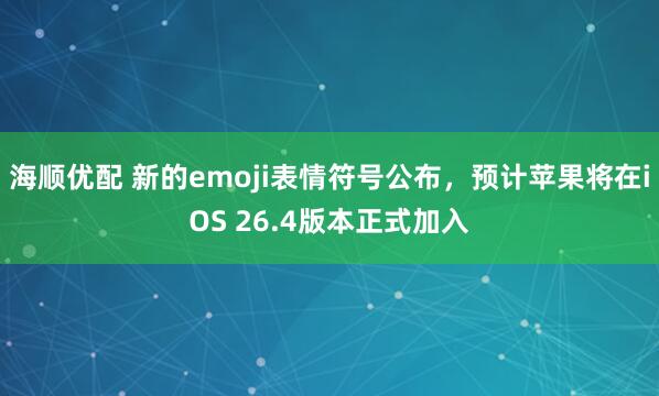 海顺优配 新的emoji表情符号公布，预计苹果将在iOS 26.4版本正式加入