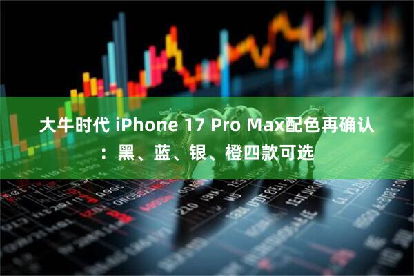 大牛时代 iPhone 17 Pro Max配色再确认：黑、蓝、银、橙四款可选