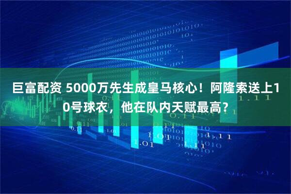 巨富配资 5000万先生成皇马核心！阿隆索送上10号球衣，他在队内天赋最高？