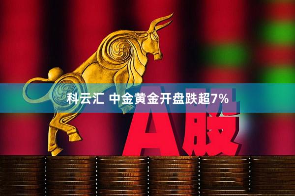 科云汇 中金黄金开盘跌超7%