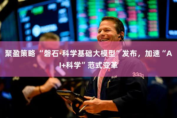 聚盈策略 “磐石·科学基础大模型”发布，加速“AI+科学”范式变革