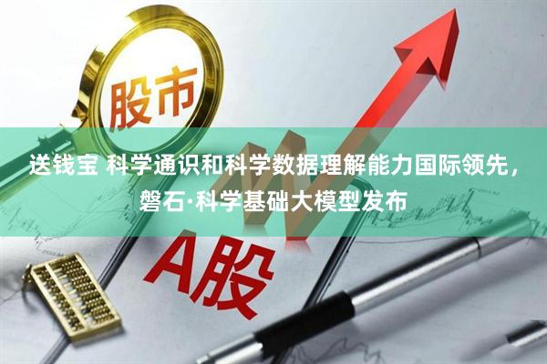 送钱宝 科学通识和科学数据理解能力国际领先，磐石·科学基础大模型发布