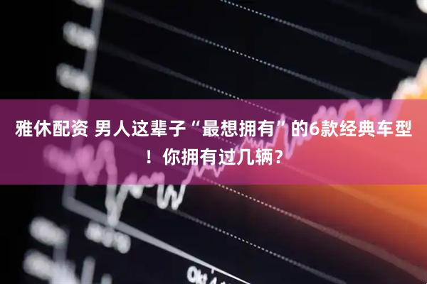 雅休配资 男人这辈子“最想拥有”的6款经典车型！你拥有过几辆？