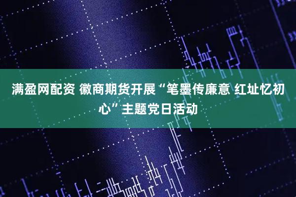 满盈网配资 徽商期货开展“笔墨传廉意 红址忆初心”主题党日活动