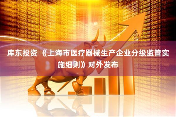 库东投资 《上海市医疗器械生产企业分级监管实施细则》对外发布