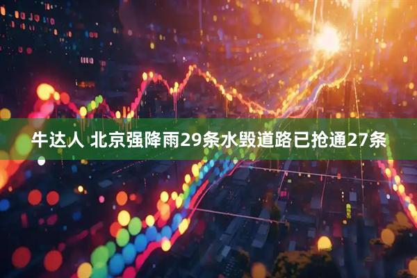 牛达人 北京强降雨29条水毁道路已抢通27条