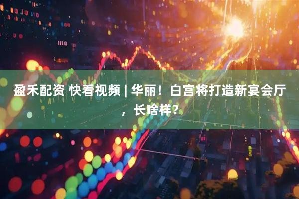 盈禾配资 快看视频 | 华丽！白宫将打造新宴会厅，长啥样？