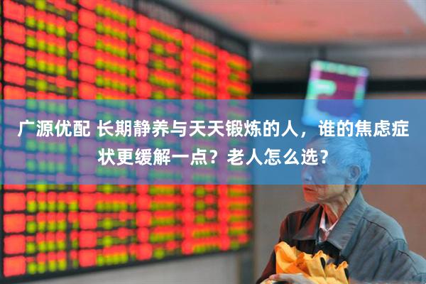 广源优配 长期静养与天天锻炼的人，谁的焦虑症状更缓解一点？老人怎么选？