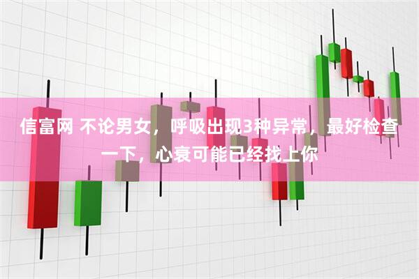 信富网 不论男女，呼吸出现3种异常，最好检查一下，心衰可能已经找上你