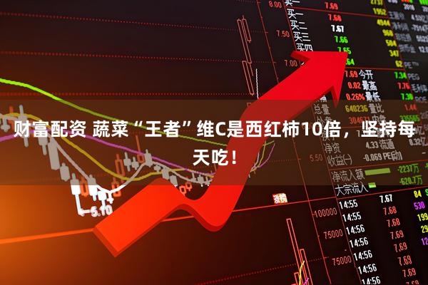 财富配资 蔬菜“王者”维C是西红柿10倍，坚持每天吃！