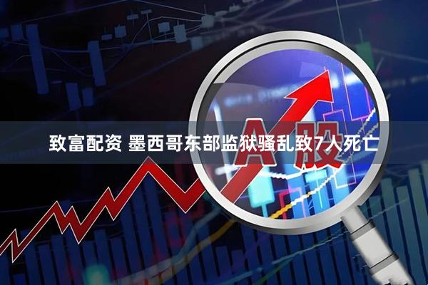 致富配资 墨西哥东部监狱骚乱致7人死亡