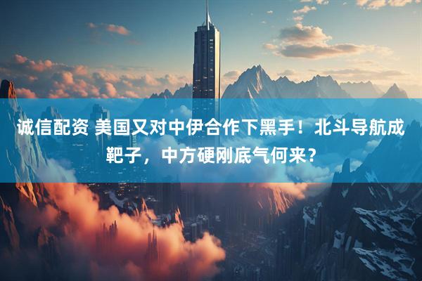 诚信配资 美国又对中伊合作下黑手！北斗导航成靶子，中方硬刚底气何来？