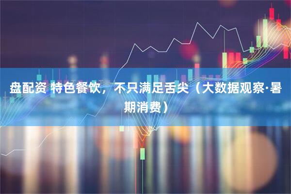 盘配资 特色餐饮，不只满足舌尖（大数据观察·暑期消费）