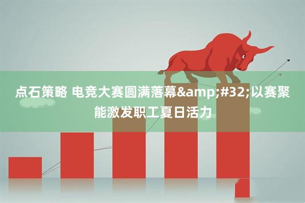 点石策略 电竞大赛圆满落幕&#32;以赛聚能激发职工夏日活力