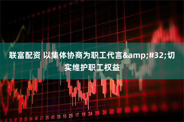 联富配资 以集体协商为职工代言&#32;切实维护职工权益