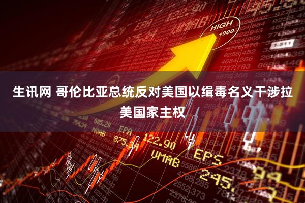 生讯网 哥伦比亚总统反对美国以缉毒名义干涉拉美国家主权