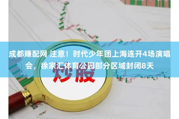 成都赚配网 注意！时代少年团上海连开4场演唱会，徐家汇体育公园部分区域封闭8天