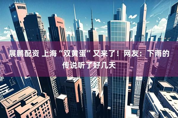 展鹏配资 上海“双黄蛋”又来了！网友：下雨的传说听了好几天
