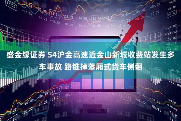 盛金缘证券 S4沪金高速近金山新城收费站发生多车事故 路锥掉落厢式货车侧翻