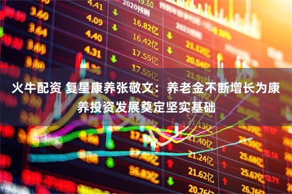 火牛配资 复星康养张敬文：养老金不断增长为康养投资发展奠定坚实基础