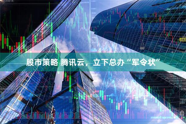 股市策略 腾讯云，立下总办“军令状”
