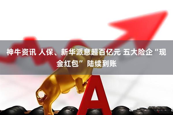 神牛资讯 人保、新华派息超百亿元 五大险企“现金红包” 陆续到账
