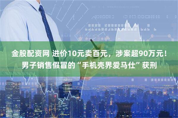 金股配资网 进价10元卖百元，涉案超90万元！男子销售假冒的“手机壳界爱马仕”获刑