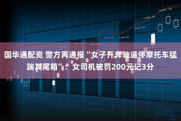 国华通配资 警方再通报“女子开奔驰逼停摩托车猛踹其尾箱”：女司机被罚200元记3分