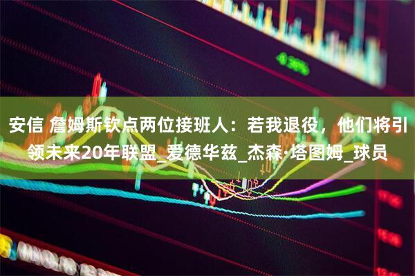 安信 詹姆斯钦点两位接班人：若我退役，他们将引领未来20年联盟_爱德华兹_杰森·塔图姆_球员