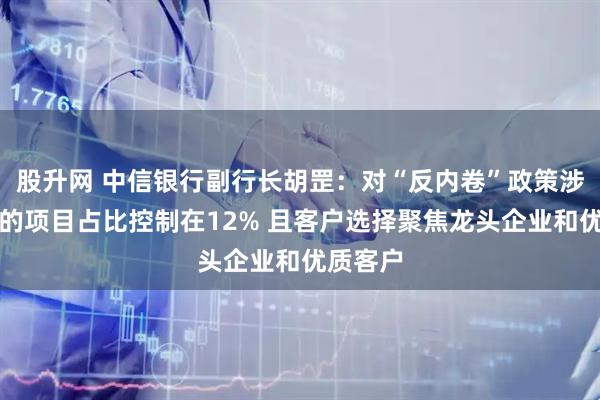 股升网 中信银行副行长胡罡：对“反内卷”政策涉及行业的项目占比控制在12% 且客户选择聚焦龙头企业和优质客户