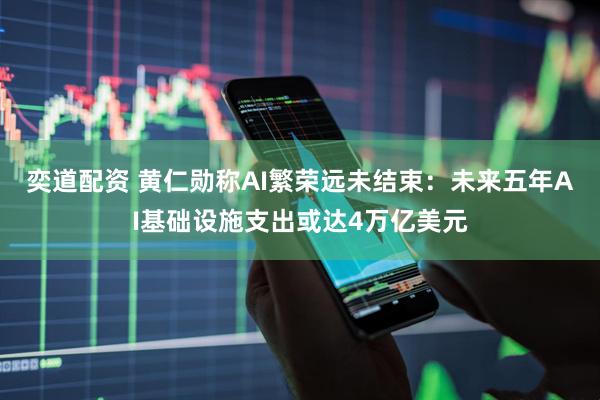 奕道配资 黄仁勋称AI繁荣远未结束：未来五年AI基础设施支出或达4万亿美元