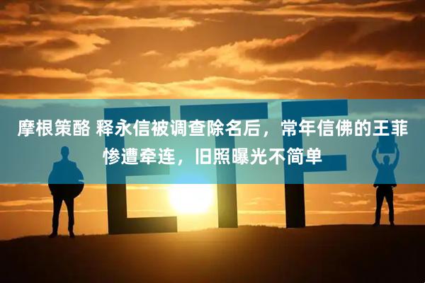 摩根策酪 释永信被调查除名后，常年信佛的王菲惨遭牵连，旧照曝光不简单
