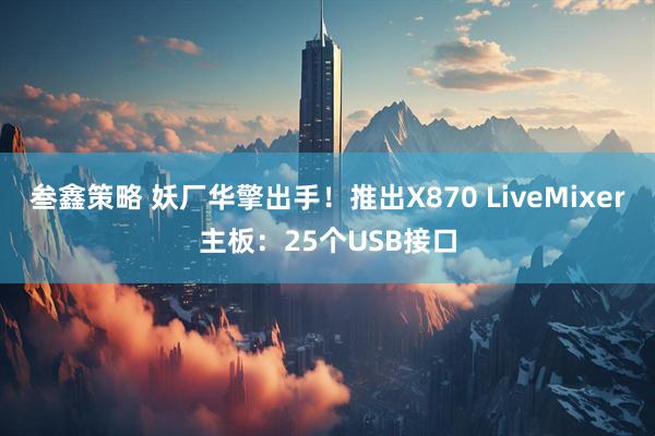 叁鑫策略 妖厂华擎出手！推出X870 LiveMixer主板：25个USB接口